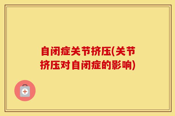 自闭症关节挤压(关节挤压对自闭症的影响)