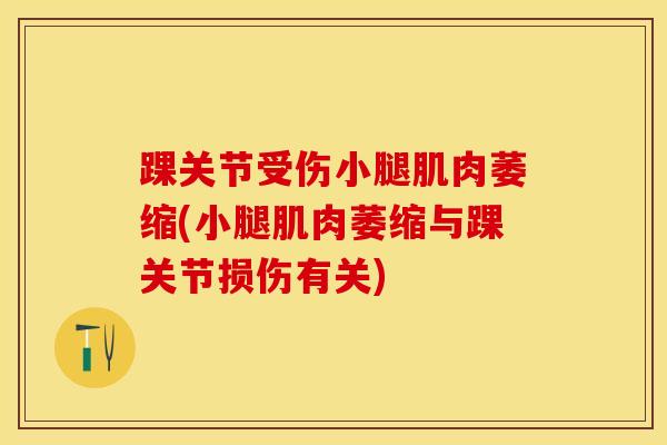 踝关节受伤小腿肌肉萎缩(小腿肌肉萎缩与踝关节损伤有关)