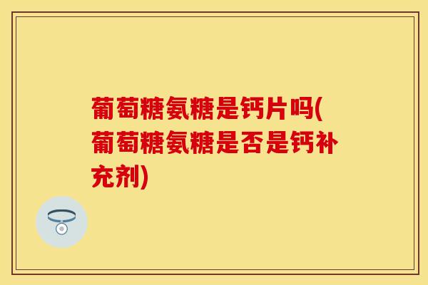 葡萄糖氨糖是钙片吗(葡萄糖氨糖是否是钙补充剂)