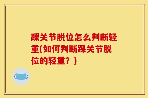 踝关节脱位怎么判断轻重(如何判断踝关节脱位的轻重?) 踝关节脱位怎么判断轻重(如何判断踝关节脱位的轻重?)