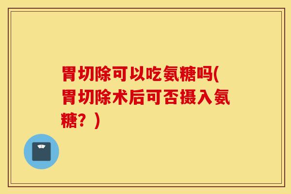 胃切除可以吃氨糖吗(胃切除术后可否摄入氨糖？)