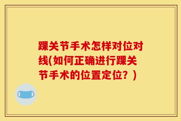 踝关节手术怎样对位对线(如何正确进行踝关节手术的位置定位？)