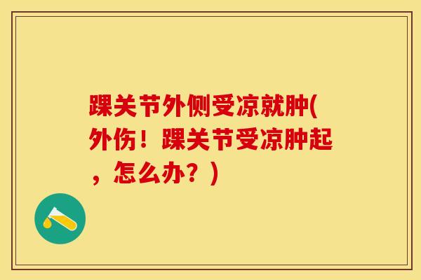 踝关节外侧受凉就肿(外伤！踝关节受凉肿起，怎么办？)