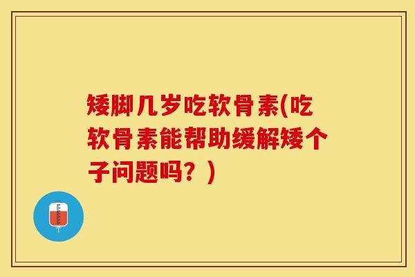 矮脚几岁吃软骨素(吃软骨素能帮助缓解矮个子问题吗？)