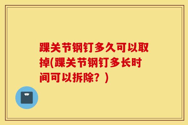 踝关节钢钉多久可以取掉(踝关节钢钉多长时间可以拆除？)