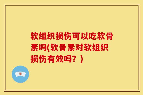 软组织损伤可以吃软骨素吗(软骨素对软组织损伤有效吗？)