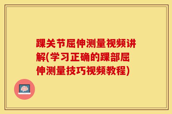 踝关节屈伸测量视频讲解(学习正确的踝部屈伸测量技巧视频教程) 踝关节屈伸测量视频讲解(学习正确的踝部屈伸测量技巧视频教程)