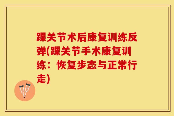 踝关节术后康复训练反弹(踝关节手术康复训练：恢复步态与正常行走)