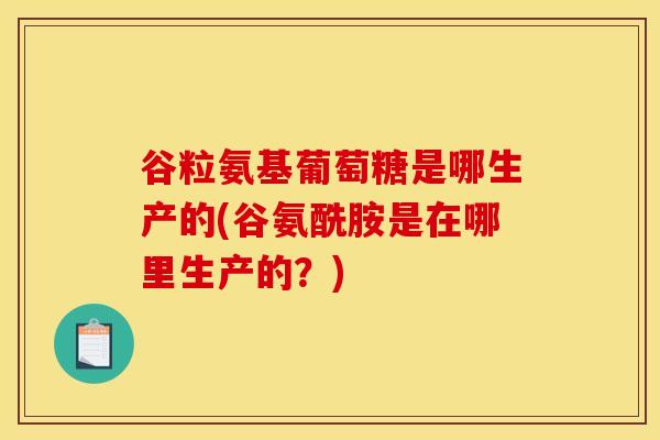 谷粒氨基葡萄糖是哪生产的(谷氨酰胺是在哪里生产的？)