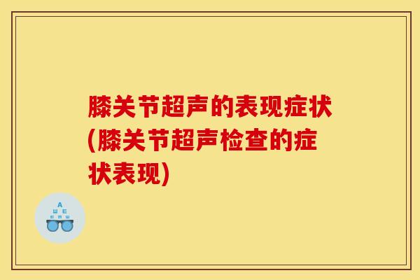 膝关节超声的表现症状(膝关节超声检查的症状表现)