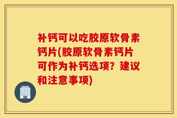 补钙可以吃胶原软骨素钙片(胶原软骨素钙片可作为补钙选项？建议和注意事项)