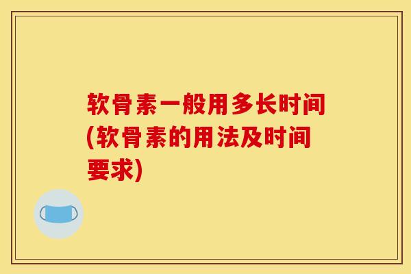 软骨素一般用多长时间(软骨素的用法及时间要求)