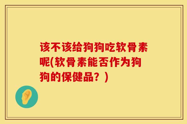 该不该给狗狗吃软骨素呢(软骨素能否作为狗狗的保健品？)
