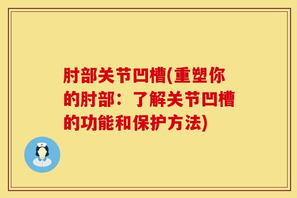 肘部关节凹槽(重塑你的肘部：了解关节凹槽的功能和保护方法)