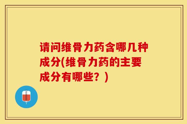 请问维骨力药含哪几种成分(维骨力药的主要成分有哪些？)