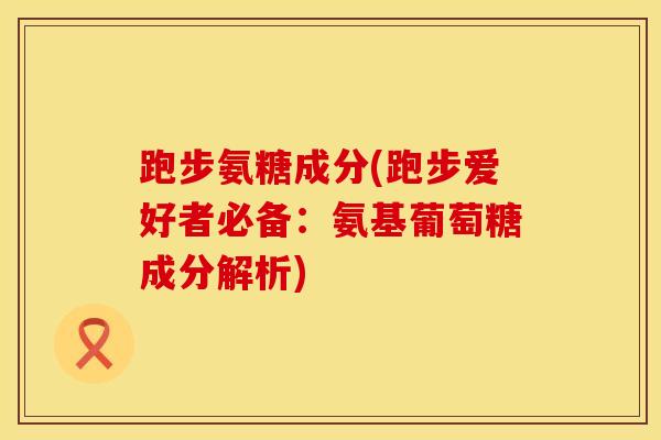 跑步氨糖成分(跑步爱好者必备：氨基葡萄糖成分解析)