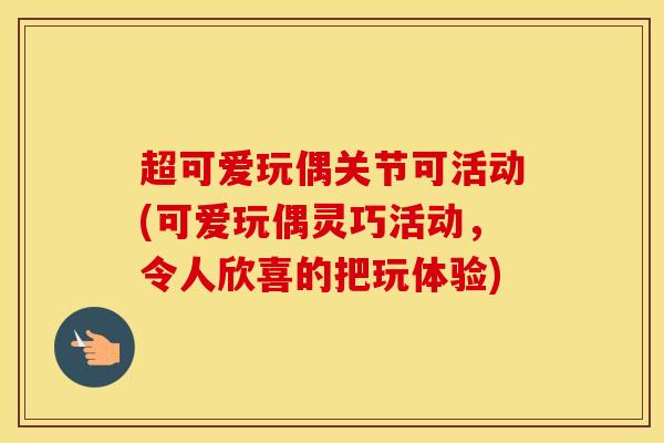 超可爱玩偶关节可活动(可爱玩偶灵巧活动,令人欣喜的把玩体验) 超可爱玩偶关节可活动(可爱玩偶灵巧活动,令人欣喜的把玩体验)