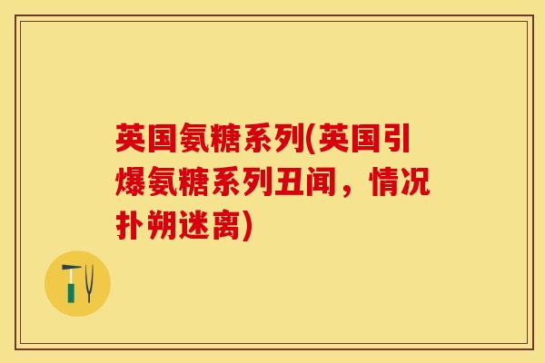 英国氨糖系列(英国引爆氨糖系列丑闻,情况扑朔迷离) 英国氨糖系列(英国引爆氨糖系列丑闻,情况扑朔迷离)