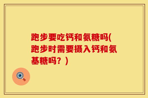 跑步要吃钙和氨糖吗(跑步时需要摄入钙和氨基糖吗？)