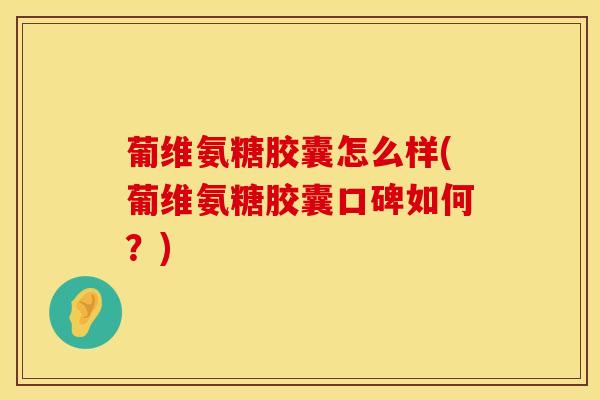 葡维氨糖胶囊怎么样(葡维氨糖胶囊口碑如何？)