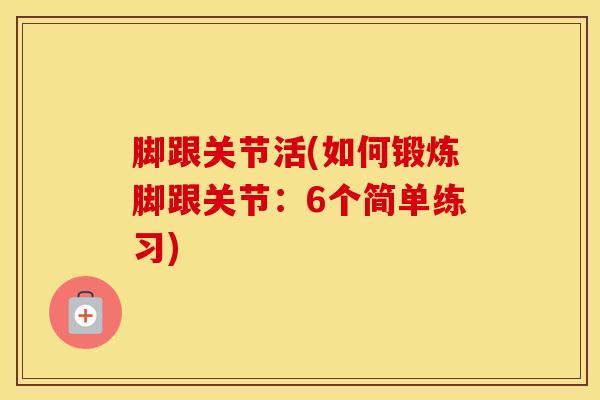 脚跟关节活(如何锻炼脚跟关节：6个简单练习)