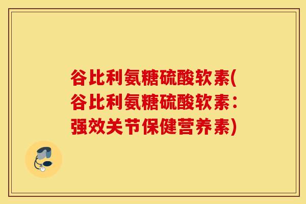 谷比利氨糖硫酸软素(谷比利氨糖硫酸软素：强效关节保健营养素)