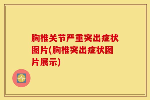 胸椎关节严重突出症状图片(胸椎突出症状图片展示)