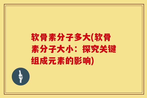 软骨素分子多大(软骨素分子大小：探究关键组成元素的影响)