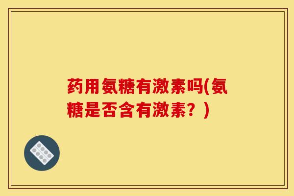 药用氨糖有激素吗(氨糖是否含有激素？)