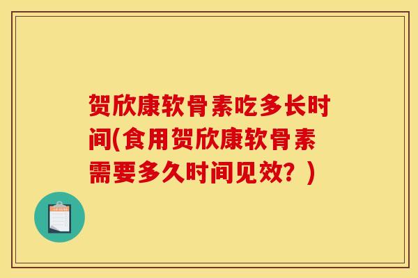 贺欣康软骨素吃多长时间(食用贺欣康软骨素需要多久时间见效？)