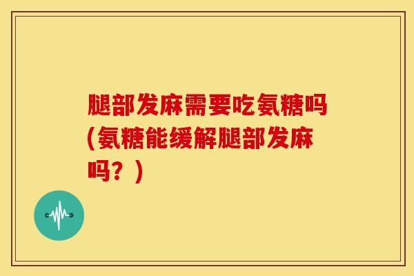 腿部发麻需要吃氨糖吗(氨糖能缓解腿部发麻吗？)