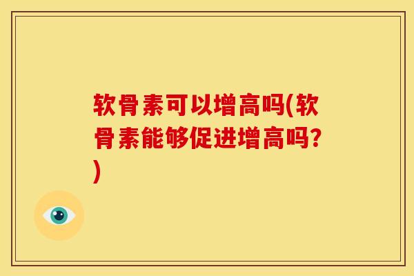 软骨素可以增高吗(软骨素能够促进增高吗？)