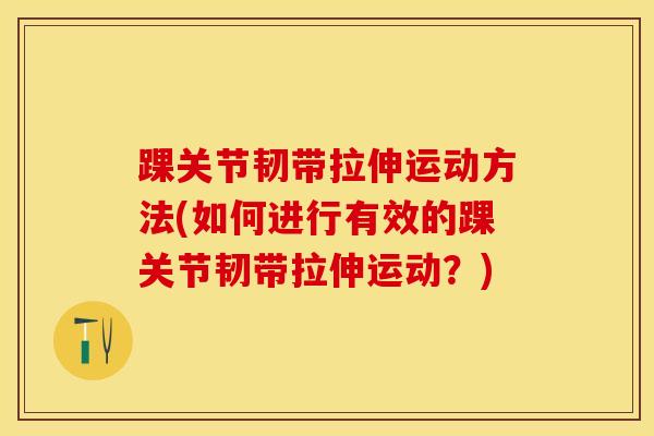 踝关节韧带拉伸运动方法(如何进行有效的踝关节韧带拉伸运动？)
