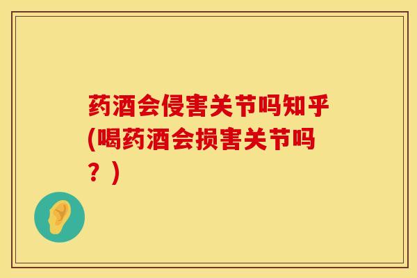 药酒会侵害关节吗知乎(喝药酒会损害关节吗？)
