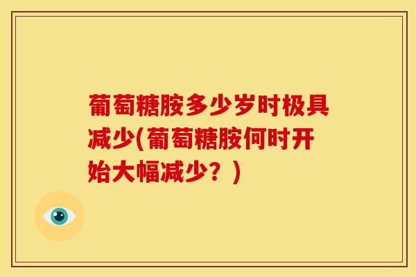 葡萄糖胺多少岁时极具减少(葡萄糖胺何时开始大幅减少？)