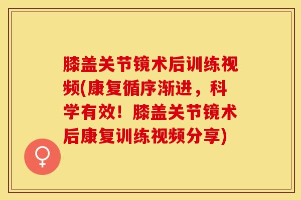 膝盖关节镜术后训练视频(康复循序渐进，科学有效！膝盖关节镜术后康复训练视频分享)