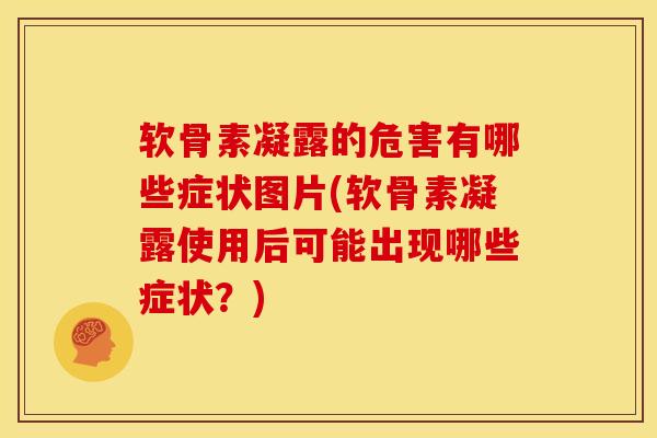 软骨素凝露的危害有哪些症状图片(软骨素凝露使用后可能出现哪些症状？)