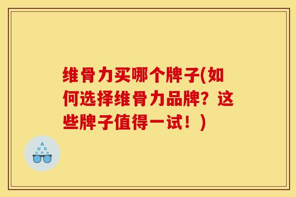 维骨力买哪个牌子(如何选择维骨力品牌？这些牌子值得一试！)