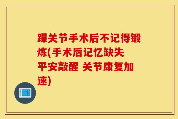 踝关节手术后不记得锻炼(手术后记忆缺失 平安敲醒 关节康复加速)