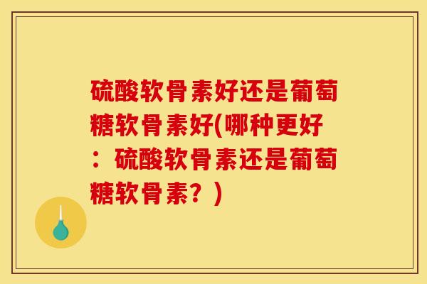 硫酸软骨素好还是葡萄糖软骨素好(哪种更好：硫酸软骨素还是葡萄糖软骨素？)
