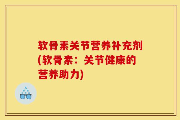 软骨素关节营养补充剂(软骨素：关节健康的营养助力)