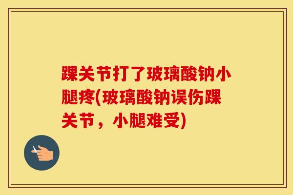 踝关节打了玻璃酸钠小腿疼(玻璃酸钠误伤踝关节，小腿难受)