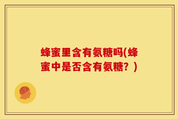 蜂蜜里含有氨糖吗(蜂蜜中是否含有氨糖？)