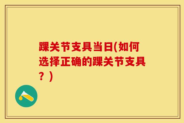 踝关节支具当日(如何选择正确的踝关节支具？)