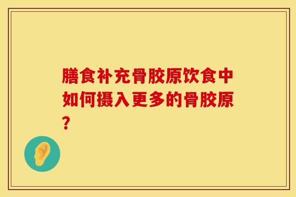 膳食补充骨胶原饮食中如何摄入更多的骨胶原？