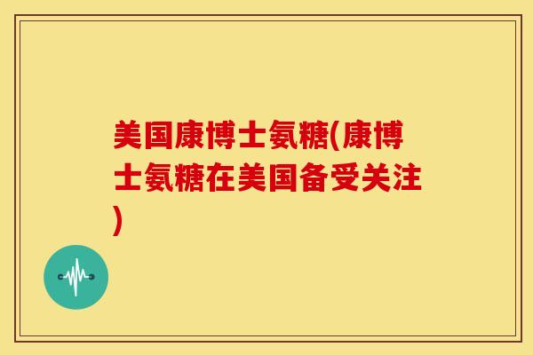 美国康博士氨糖(康博士氨糖在美国备受关注)