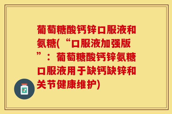 葡萄糖酸钙锌口服液和氨糖(“口服液加强版”：葡萄糖酸钙锌氨糖口服液用于缺钙缺锌和关节健康维护)