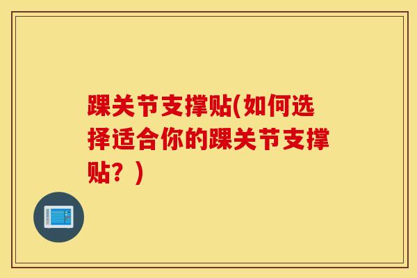 踝关节支撑贴(如何选择适合你的踝关节支撑贴？)