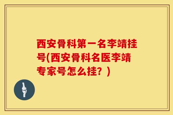 西安骨科第一名李靖挂号(西安骨科名医李靖专家号怎么挂？)