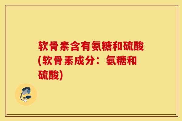 软骨素含有氨糖和硫酸(软骨素成分：氨糖和硫酸)